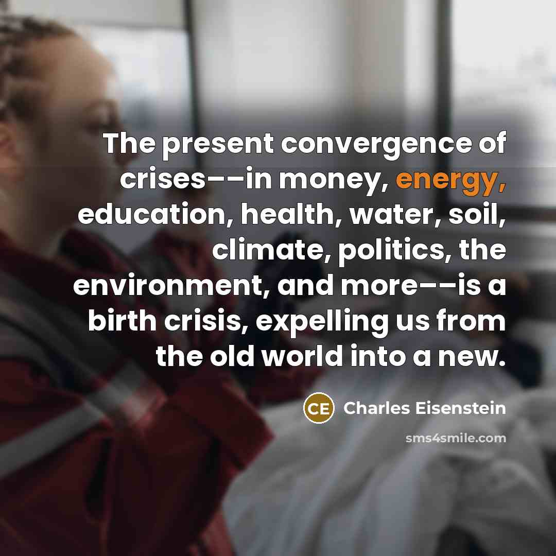 “The present convergence of crises––in money, energy, education, health, water,…” quote by Charles Eisenstein