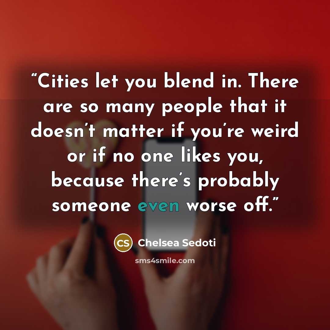 “Cities let you blend in. There are so many people that it doesn’t matter if you’re weird or if no one likes you, because there’s probably someone even worse off.” quote by Chelsea Sedoti