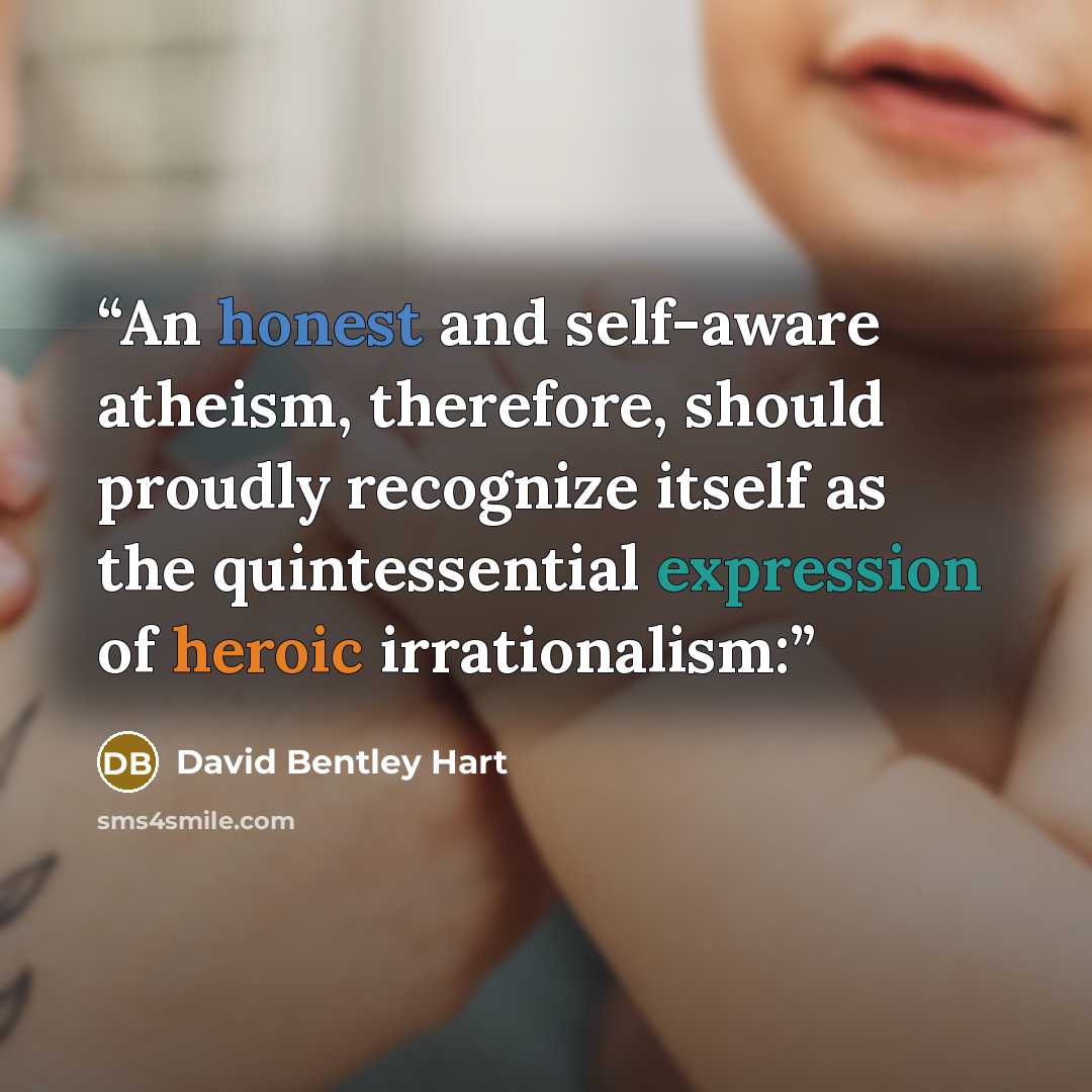 “An honest and self-aware atheism, therefore, should proudly recognize itself as the quintessential expression of heroic irrationalism:” quote by David Bentley Hart