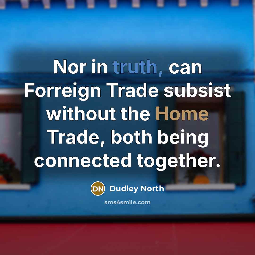 “Nor in truth, can Forreign Trade subsist without the Home…” quote by Dudley North