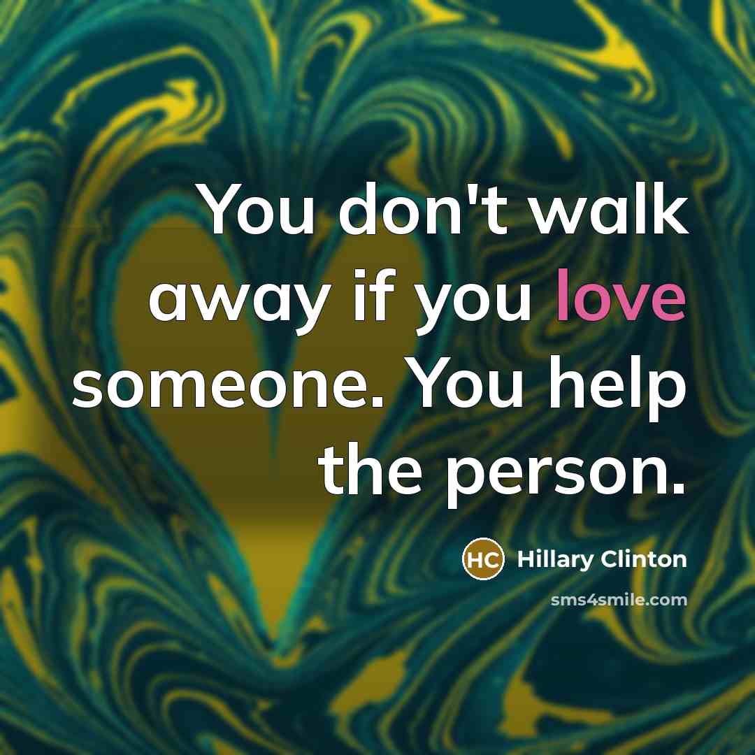 “You don't walk away if you love someone. You help…” quote by Hillary Clinton