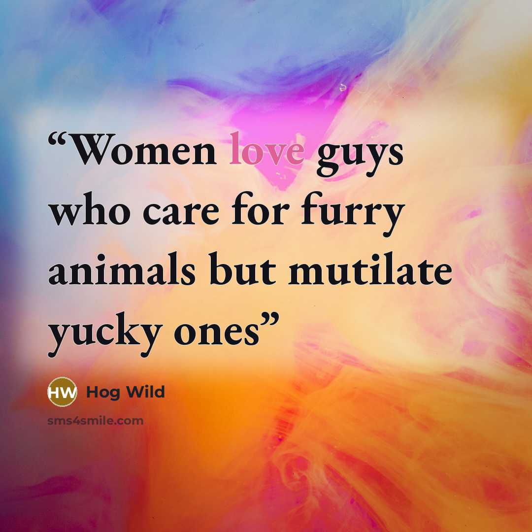 “Women love guys who care for furry animals but mutilate yucky ones” quote by Hog Wild
