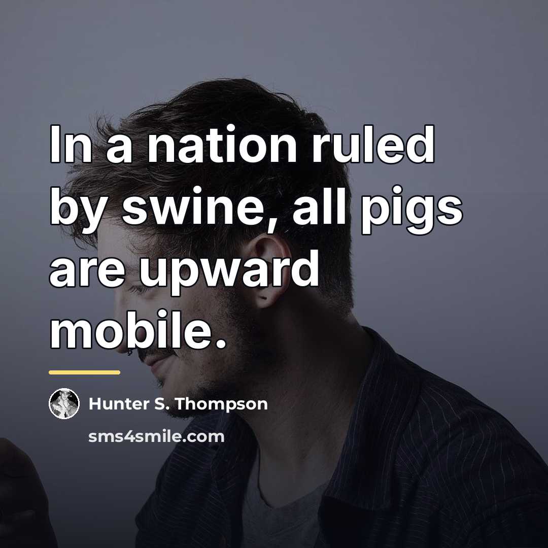 “In a nation ruled by swine, all pigs are upward…” quote by Hunter S. Thompson