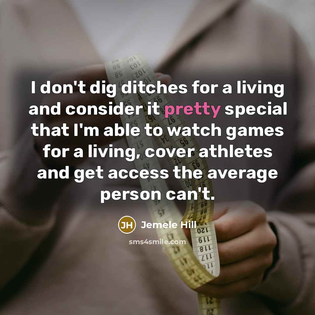“I don't dig ditches for a living and consider it pretty special that I'm able to watch games for a living, cover athletes and get access the average person can't.” quote by Jemele Hill