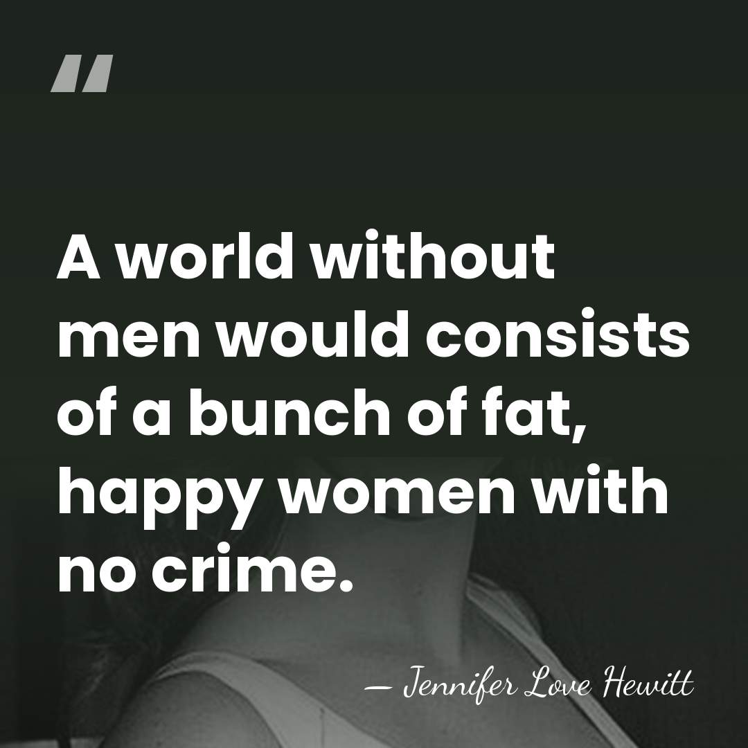 A world without men would consists of a bunch of fat, happy&hellip; - Jennifer Love Hewitt