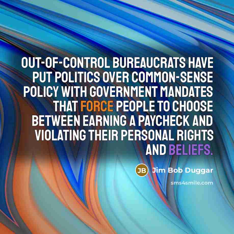 “Out-of-control bureaucrats have put politics over common-sense policy with government mandates that force people to choose between earning a paycheck and violating their personal rights and beliefs.” quote by Jim Bob Duggar