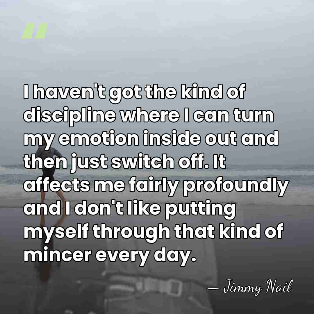 I haven't got the kind of discipline where I can turn my&hellip; - Jimmy Nail