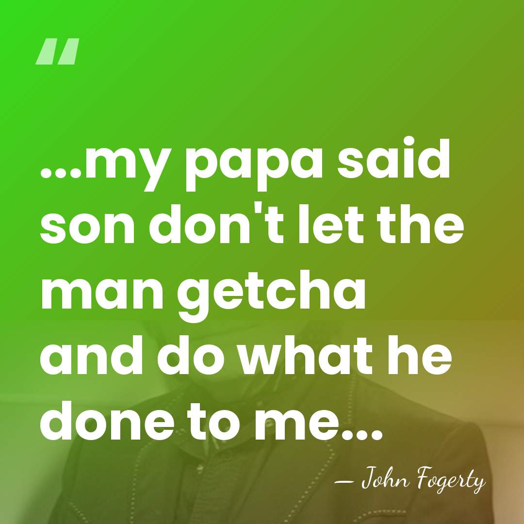...my papa said son don't let the man getcha and do what&hellip; - John Fogerty