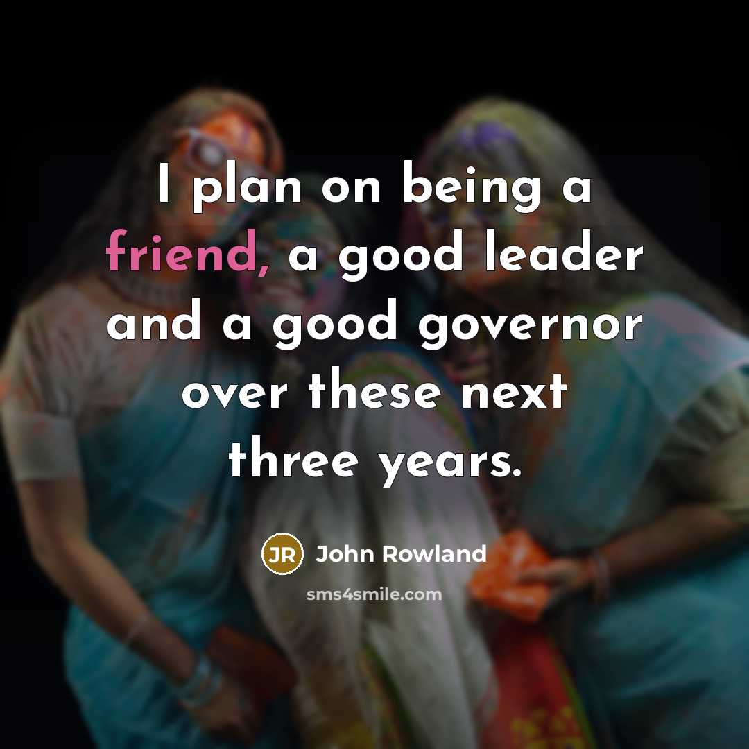 “I plan on being a friend, a good leader and…” quote by John Rowland