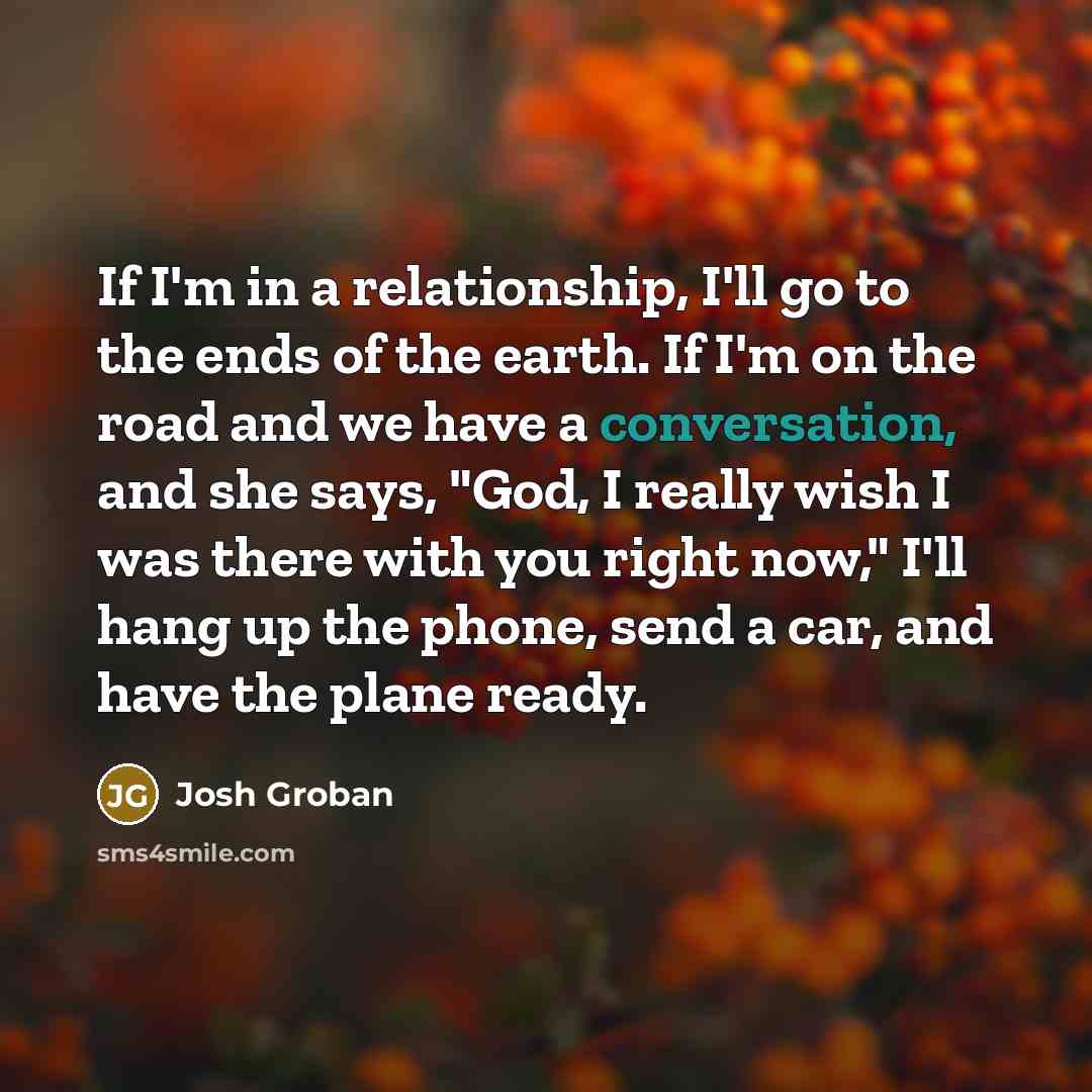 “If I'm in a relationship, I'll go to the ends…” quote by Josh Groban