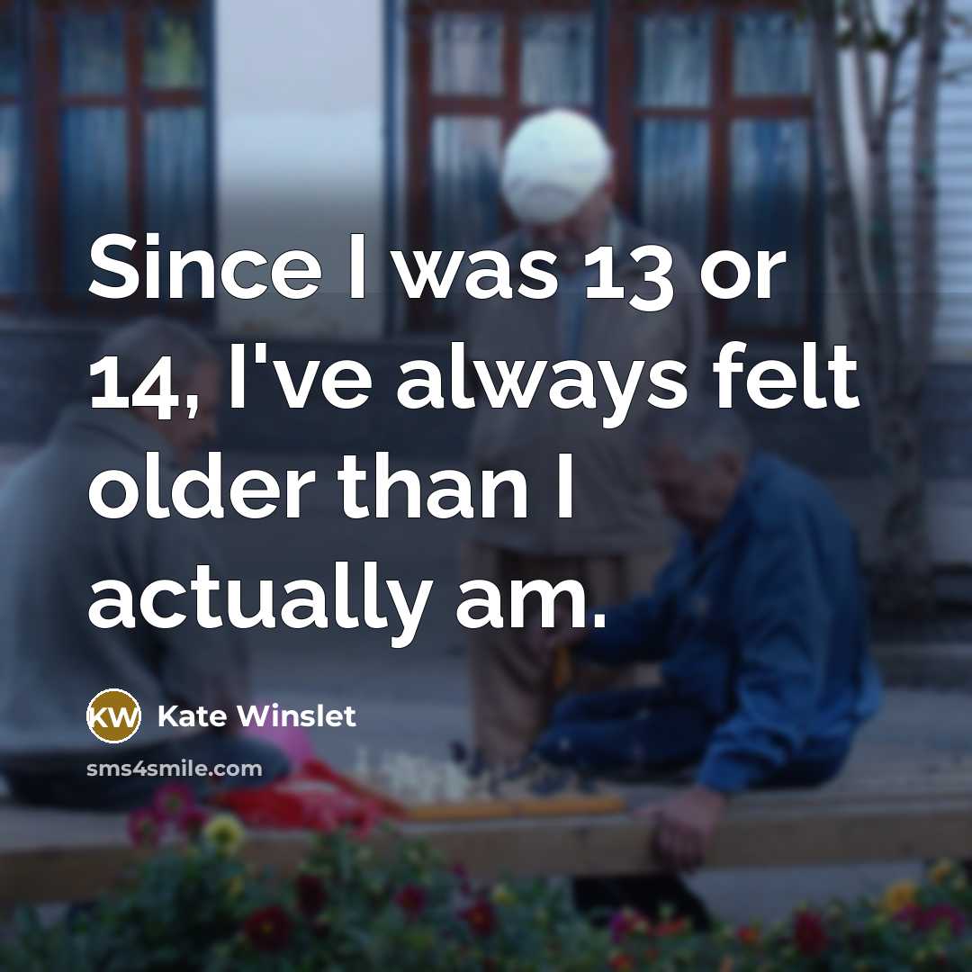 “Since I was 13 or 14, I've always felt older than I actually am.” quote by Kate Winslet