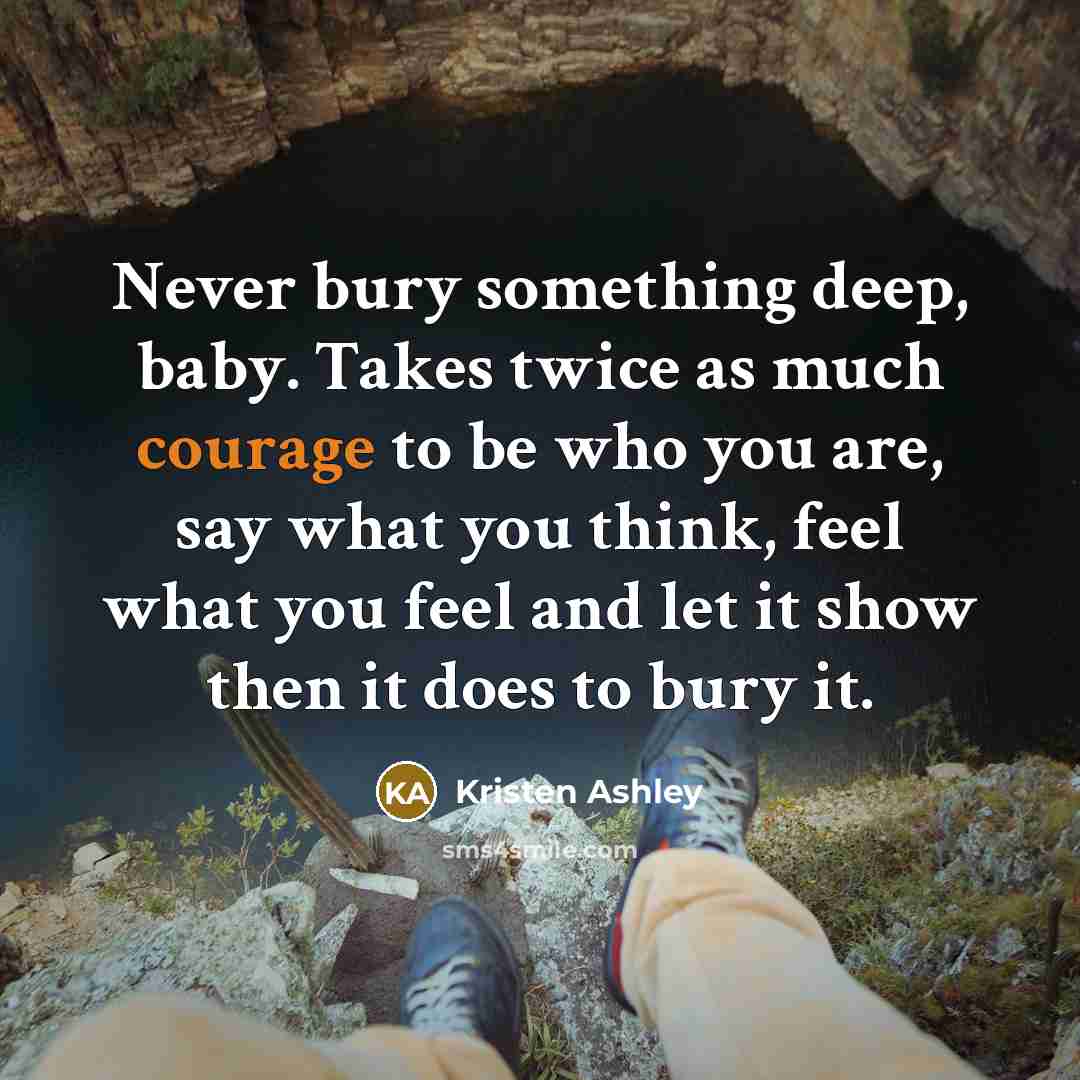 “Never bury something deep, baby. Takes twice as much courage…” quote by Kristen Ashley