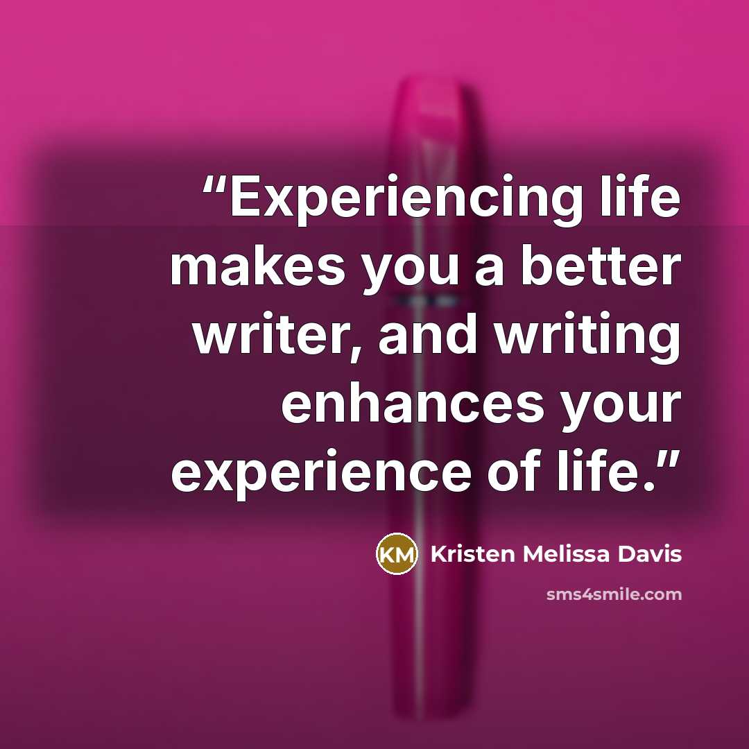 “Experiencing life makes you a better writer, and writing enhances your experience of life.” quote by Kristen Melissa Davis