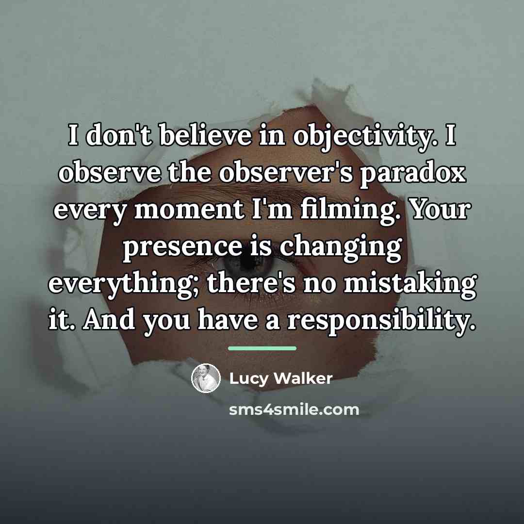 “I don't believe in objectivity. I observe the observer's paradox…” quote by Lucy Walker