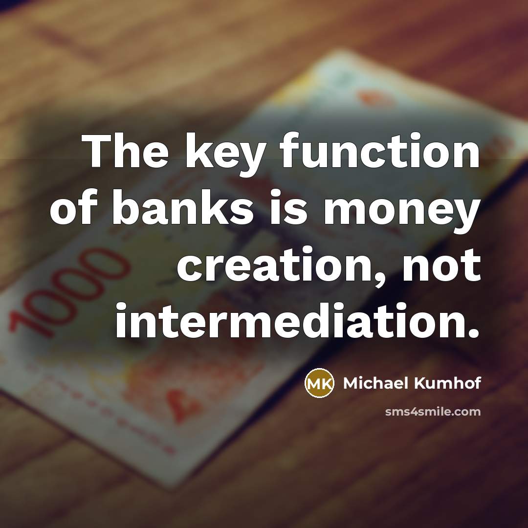“The key function of banks is money creation, not intermediation.” quote by Michael Kumhof