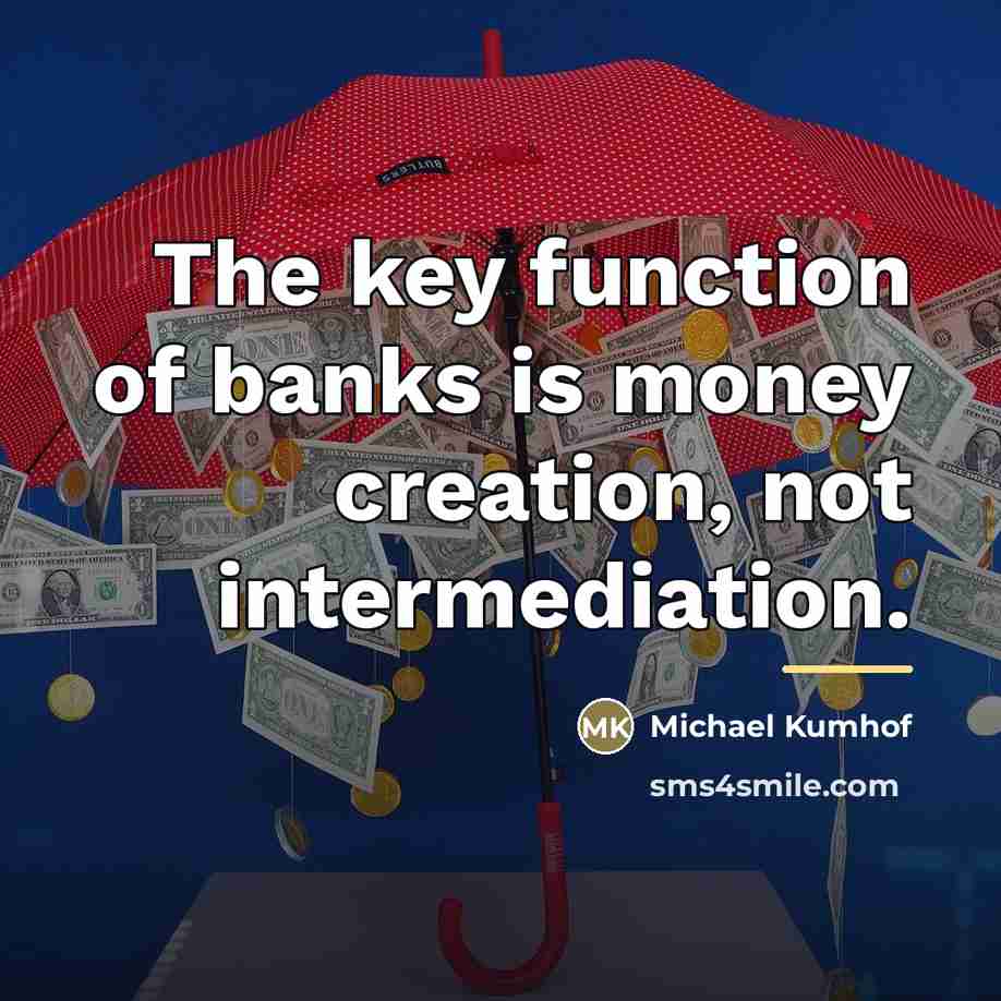 “The key function of banks is money creation, not intermediation.…” quote by Michael Kumhof