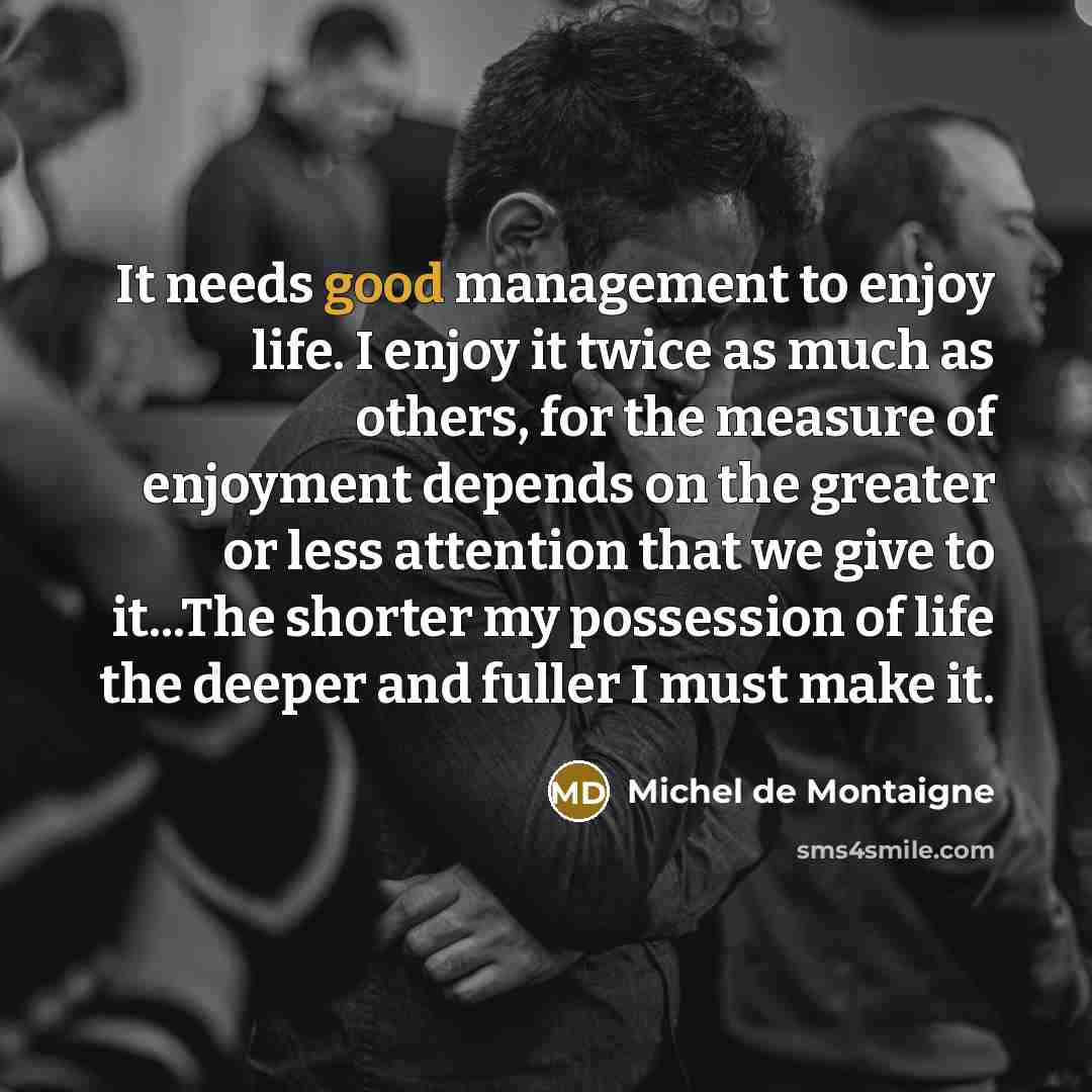 “It needs good management to enjoy life. I enjoy it…” quote by Michel de Montaigne