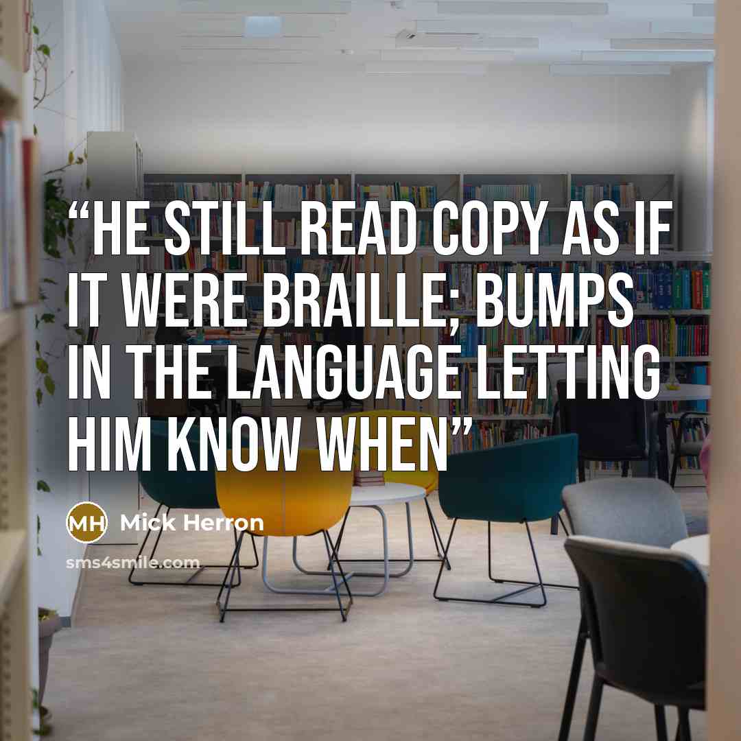 “He still read copy as if it were Braille; bumps in the language letting him know when” quote by Mick Herron