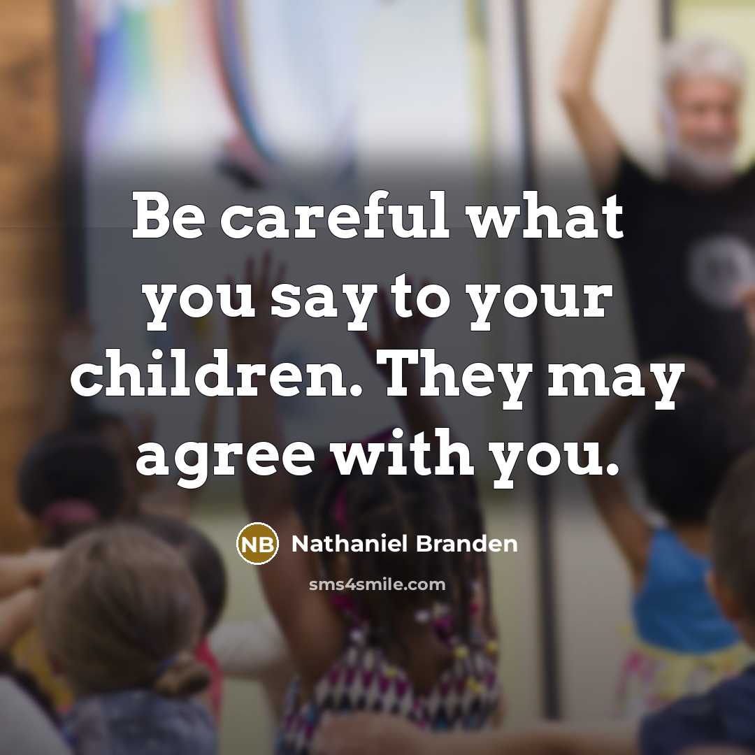 “Be careful what you say to your children. They may…” quote by Nathaniel Branden