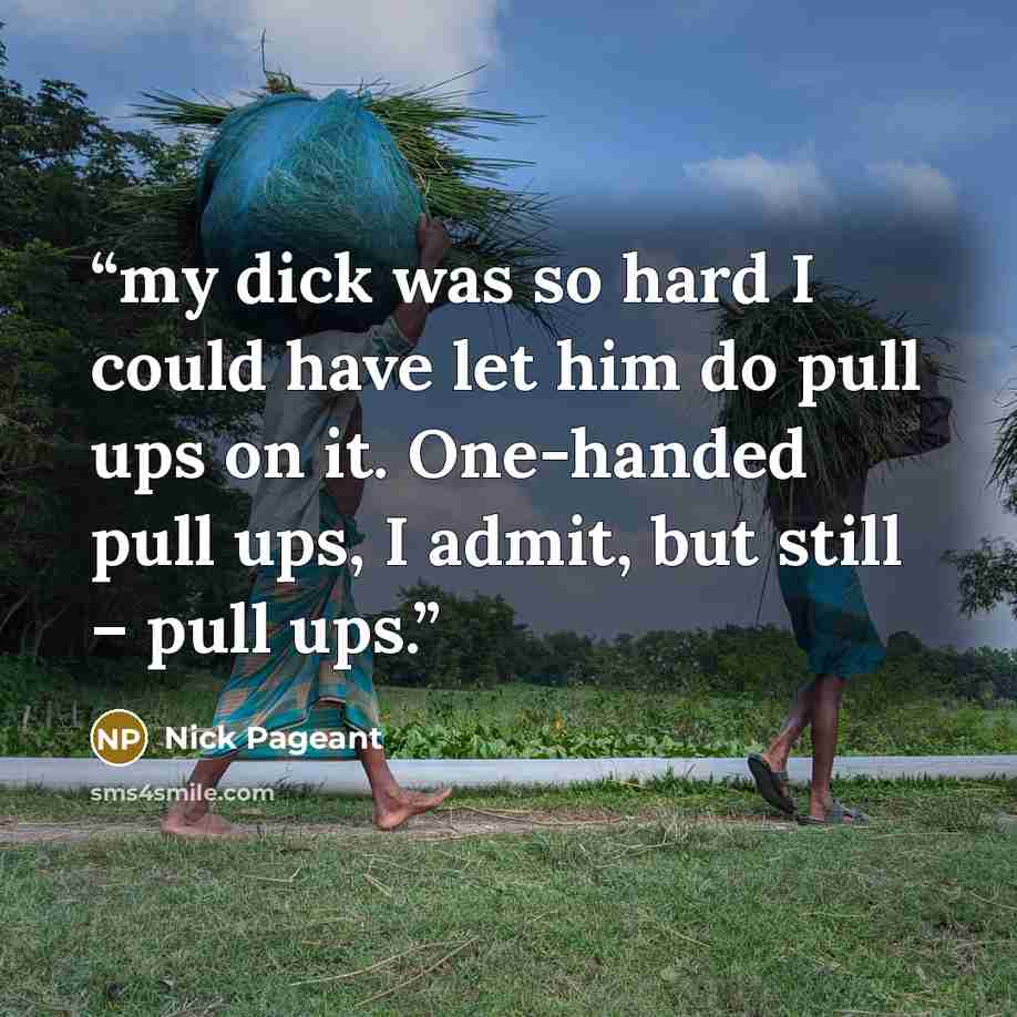 “my dick was so hard I could have let him do pull ups on it. One-handed pull ups, I admit, but still – pull ups.” quote by Nick Pageant