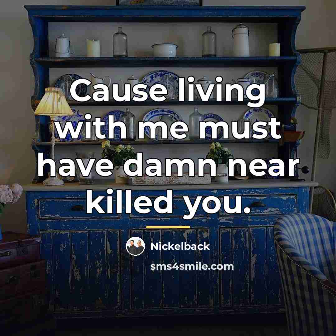 “Cause living with me must have damn near killed you.…” quote by Nickelback