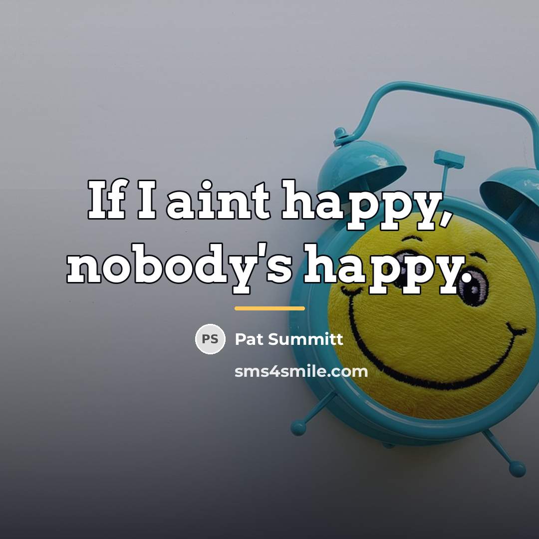 “If I aint happy, nobody's happy.…” quote by Pat Summitt