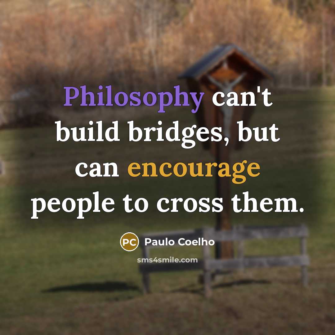 “Philosophy can't build bridges, but can encourage people to cross…” quote by Paulo Coelho