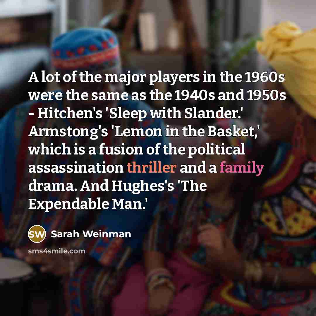 “A lot of the major players in the 1960s were the same as the 1940s and 1950s - Hitchen's 'Sleep with Slander.' Armstong's 'Lemon in the Basket,' which is a fusion of the political assassination thriller and a family drama. And Hughes's 'The Expendable Man.'” quote by Sarah Weinman