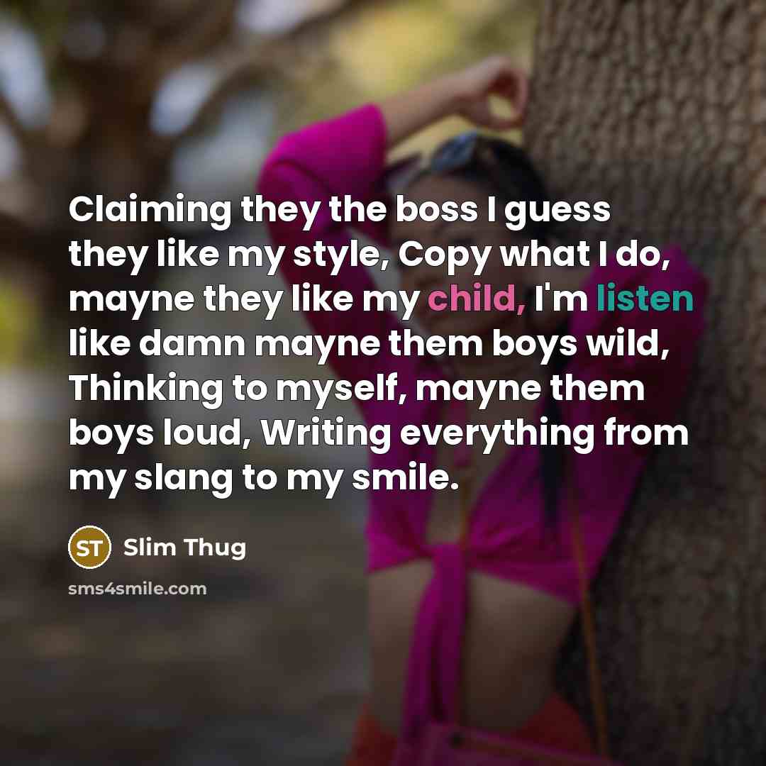 “Claiming they the boss I guess they like my style, Copy what I do, mayne they like my child, I'm listen like damn mayne them boys wild, Thinking to myself, mayne them boys loud, Writing everything from my slang to my smile.” quote by Slim Thug