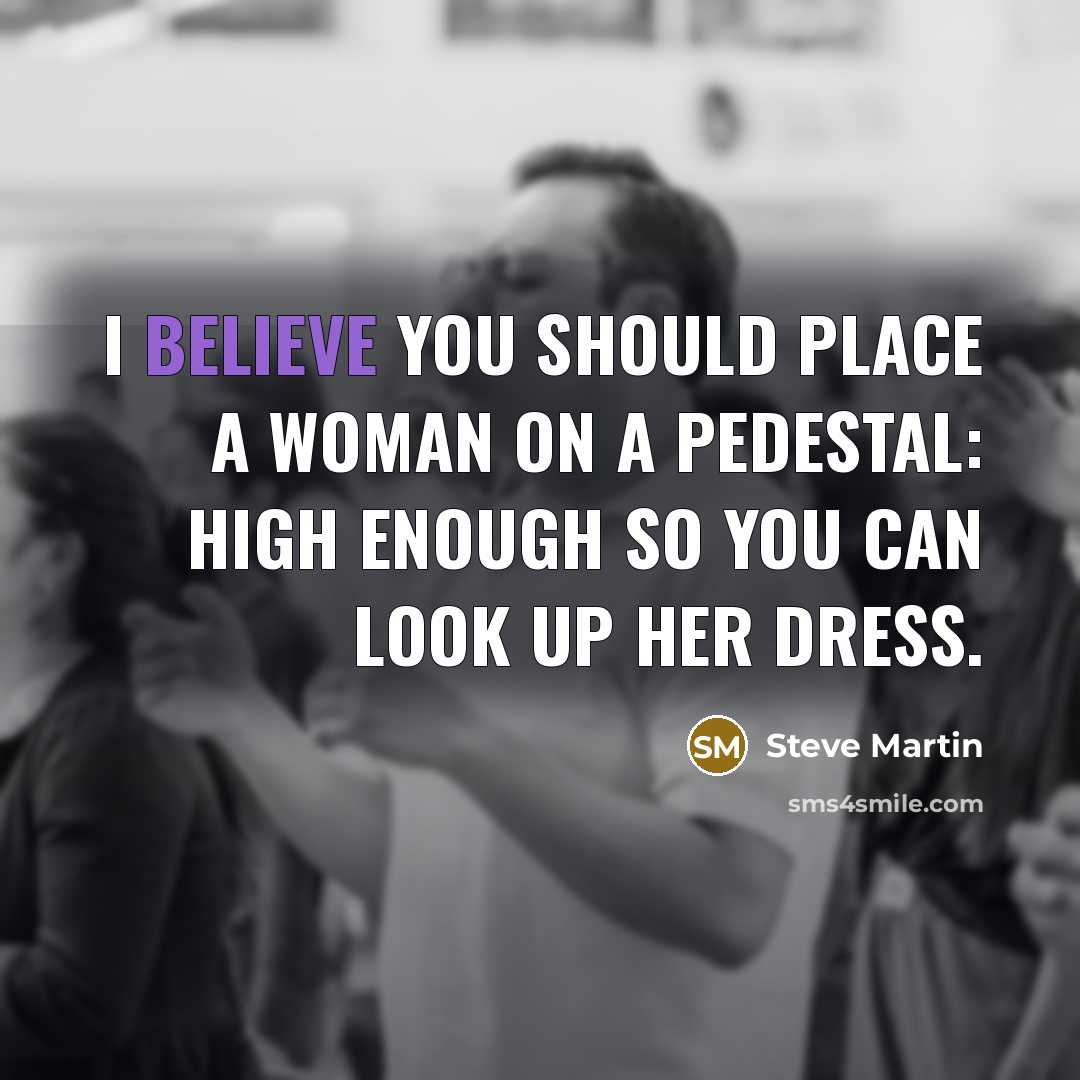 “I believe you should place a woman on a pedestal:…” quote by Steve Martin