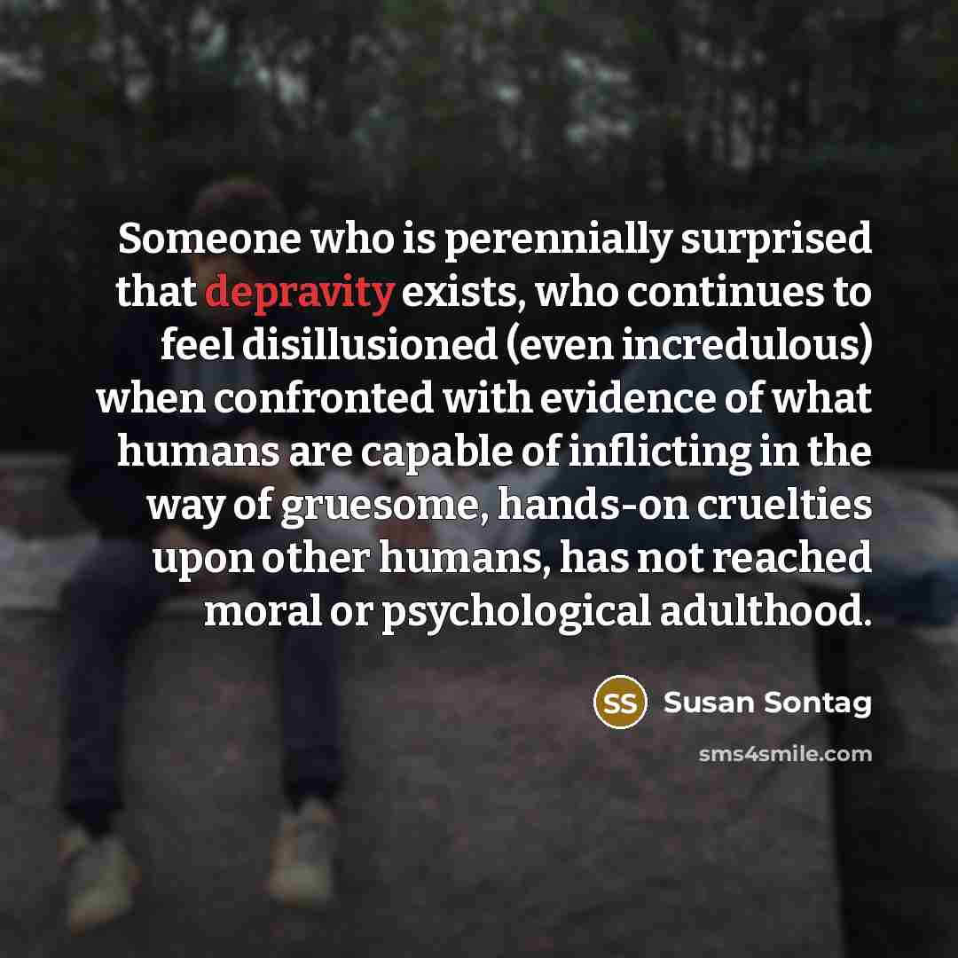 “Someone who is perennially surprised that depravity exists, who continues…” quote by Susan Sontag