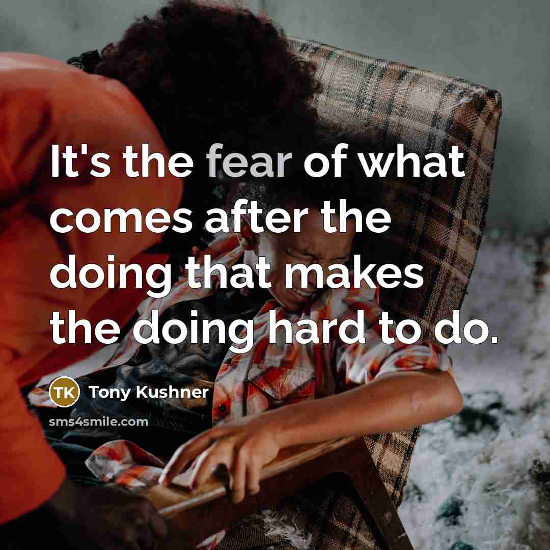 “It's the fear of what comes after the doing that makes the doing hard to do.” quote by Tony Kushner