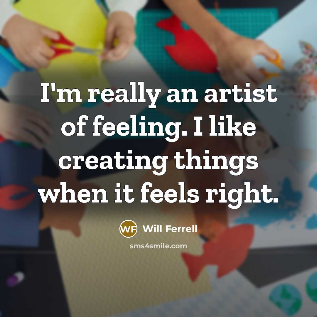 “I'm really an artist of feeling. I like creating things…” quote by Will Ferrell