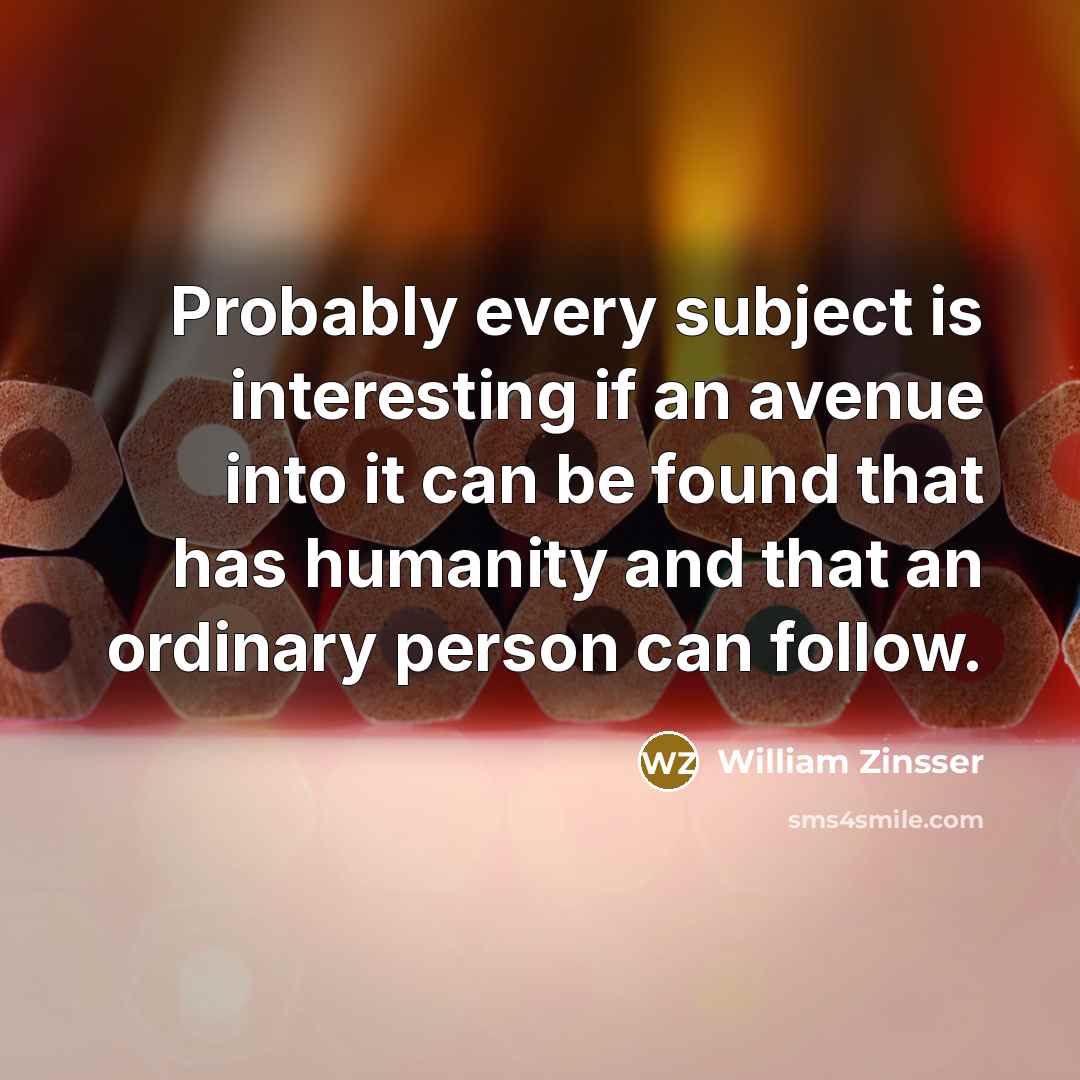 “Probably every subject is interesting if an avenue into it…” quote by William Zinsser