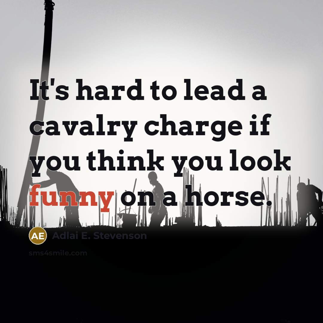 “It's hard to lead a cavalry charge if you think you look funny on a horse.” quote by Adlai E. Stevenson