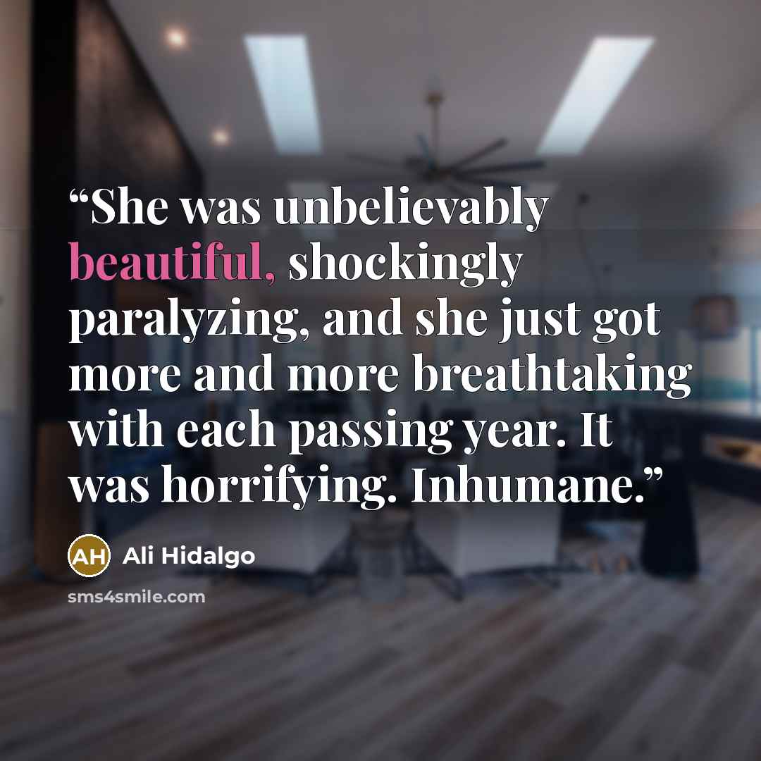 “She was unbelievably beautiful, shockingly paralyzing, and she just got more and more breathtaking with each passing year. It was horrifying. Inhumane.” quote by Ali Hidalgo