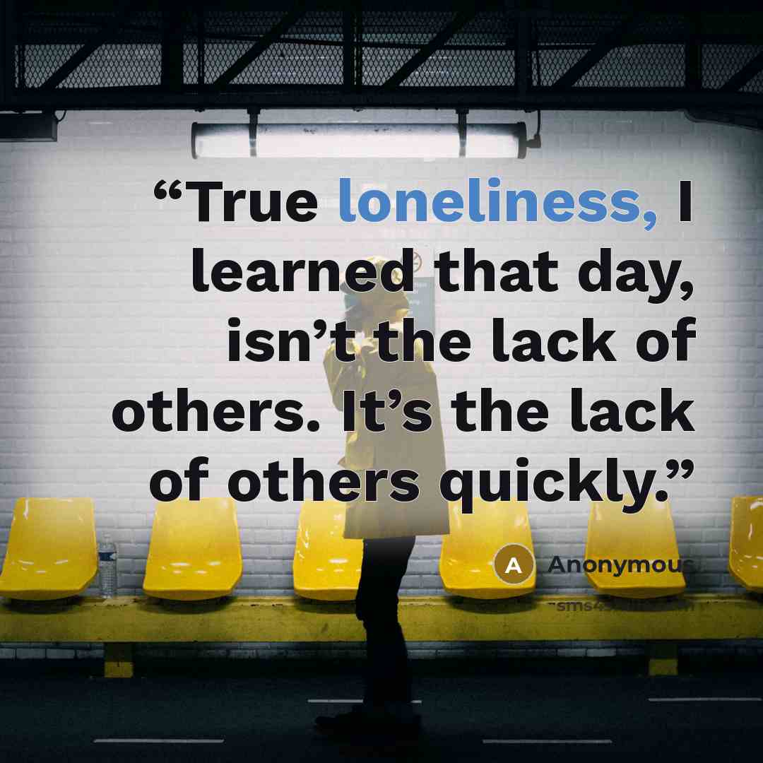 “True loneliness, I learned that day, isn’t the lack of others. It’s the lack of others quickly.” quote by Anonymous