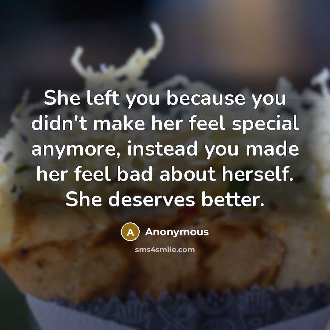 “She left you because you didn't make her feel special anymore, instead you made her feel bad about herself. She deserves better.” quote by Anonymous