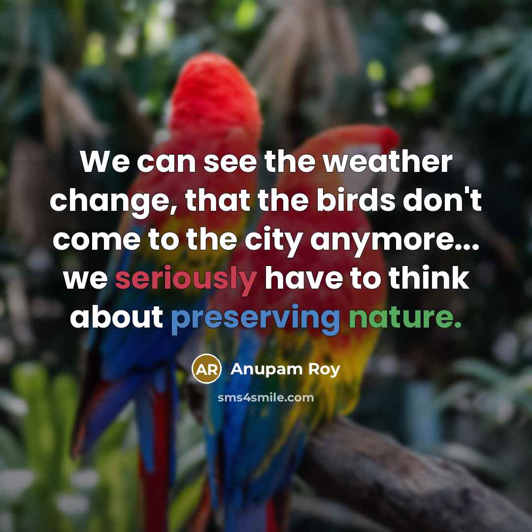 “We can see the weather change, that the birds don't come to the city anymore... we seriously have to think about preserving nature.” quote by Anupam Roy
