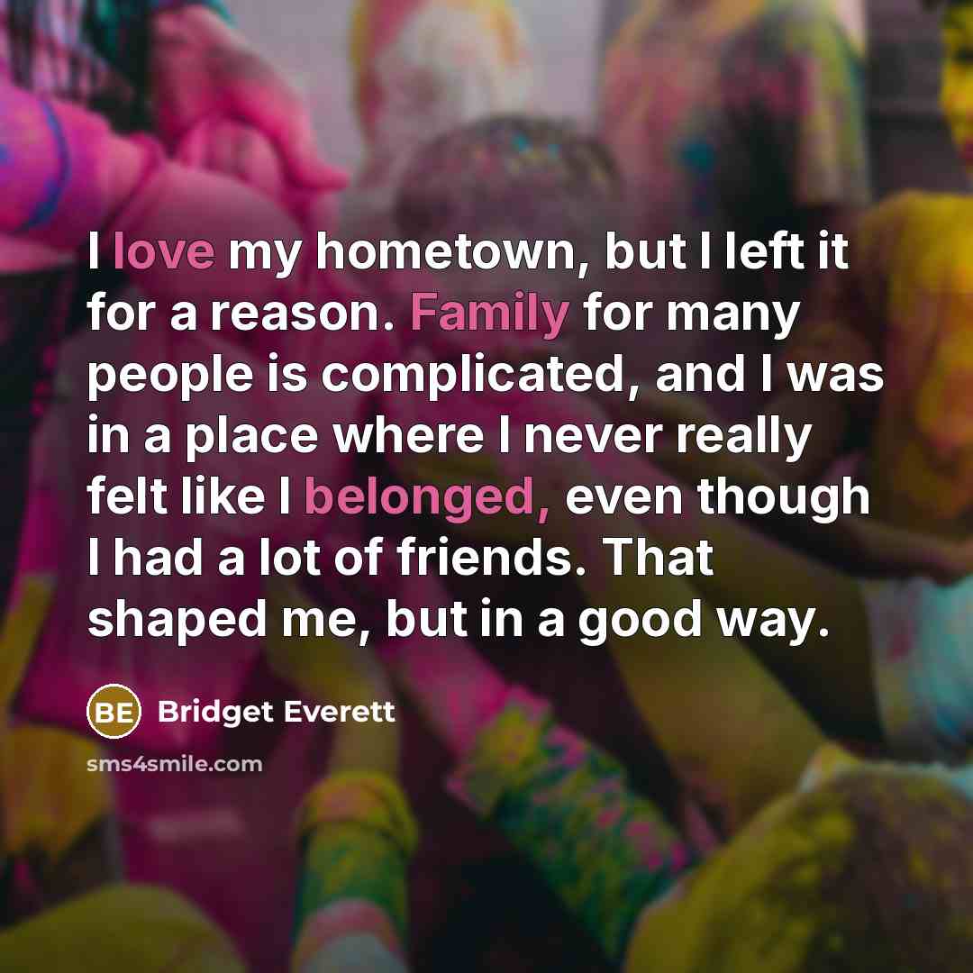 “I love my hometown, but I left it for a reason. Family for many people is complicated, and I was in a place where I never really felt like I belonged, even though I had a lot of friends. That shaped me, but in a good way.” quote by Bridget Everett