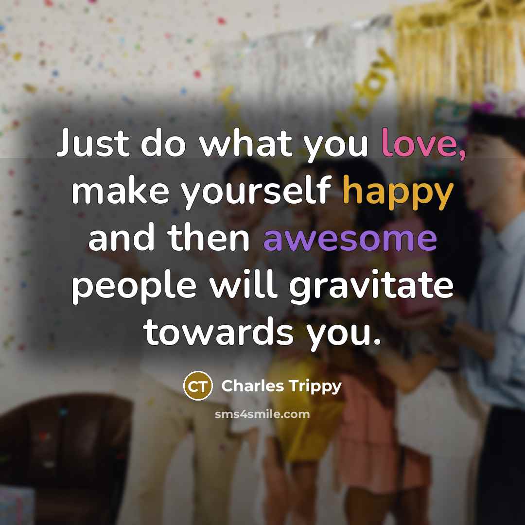 “Just do what you love, make yourself happy and then awesome people will gravitate towards you.” quote by Charles Trippy