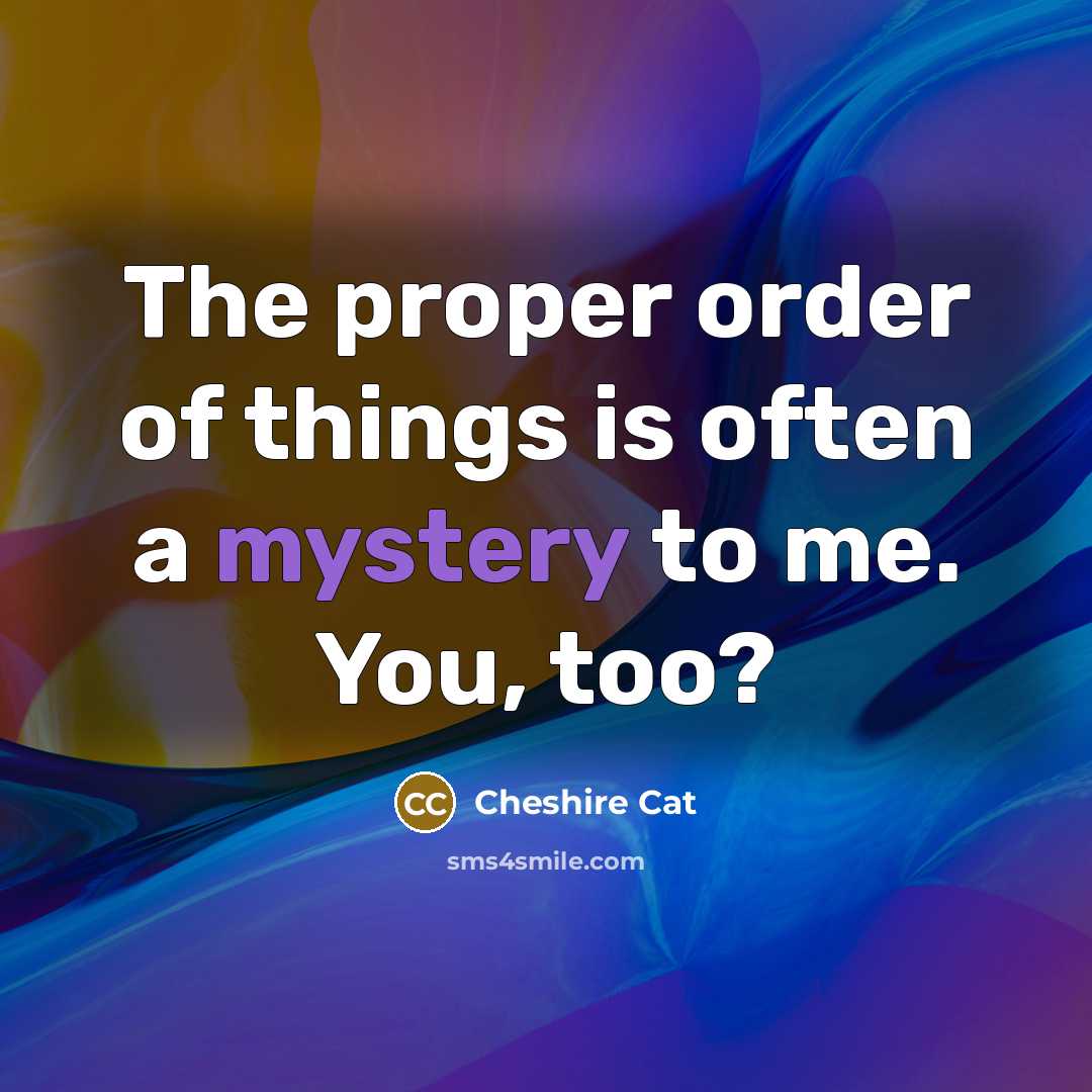 “The proper order of things is often a mystery to me. You, too?” quote by Cheshire Cat