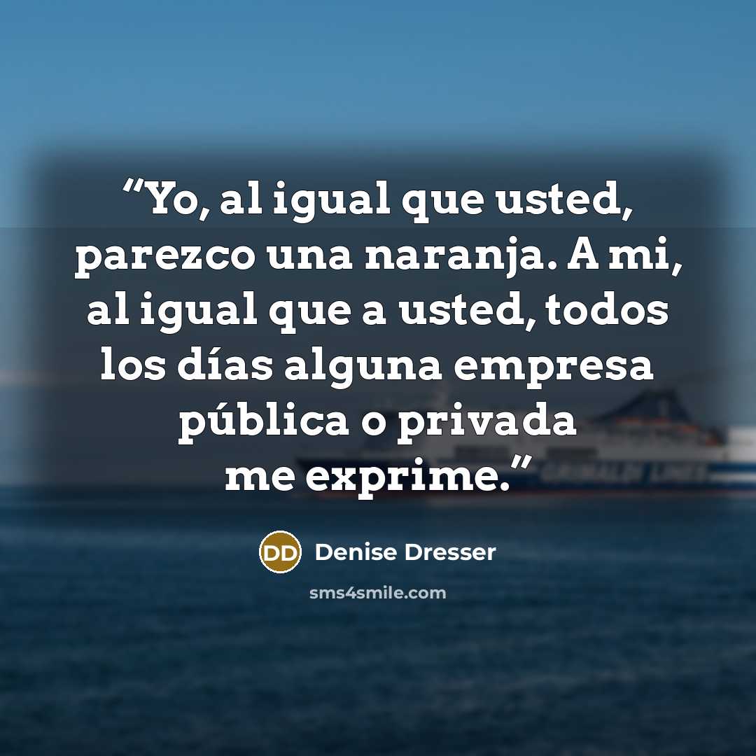 “Yo, al igual que usted, parezco una naranja. A mi, al igual que a usted, todos los días alguna empresa pública o privada me exprime.” quote by Denise Dresser