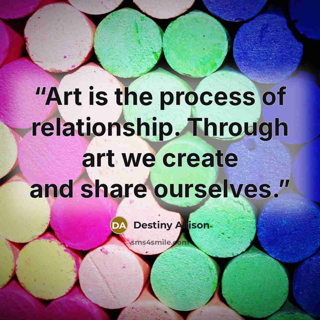 “Art is the process of relationship. Through art we create and share ourselves.” quote by Destiny Allison