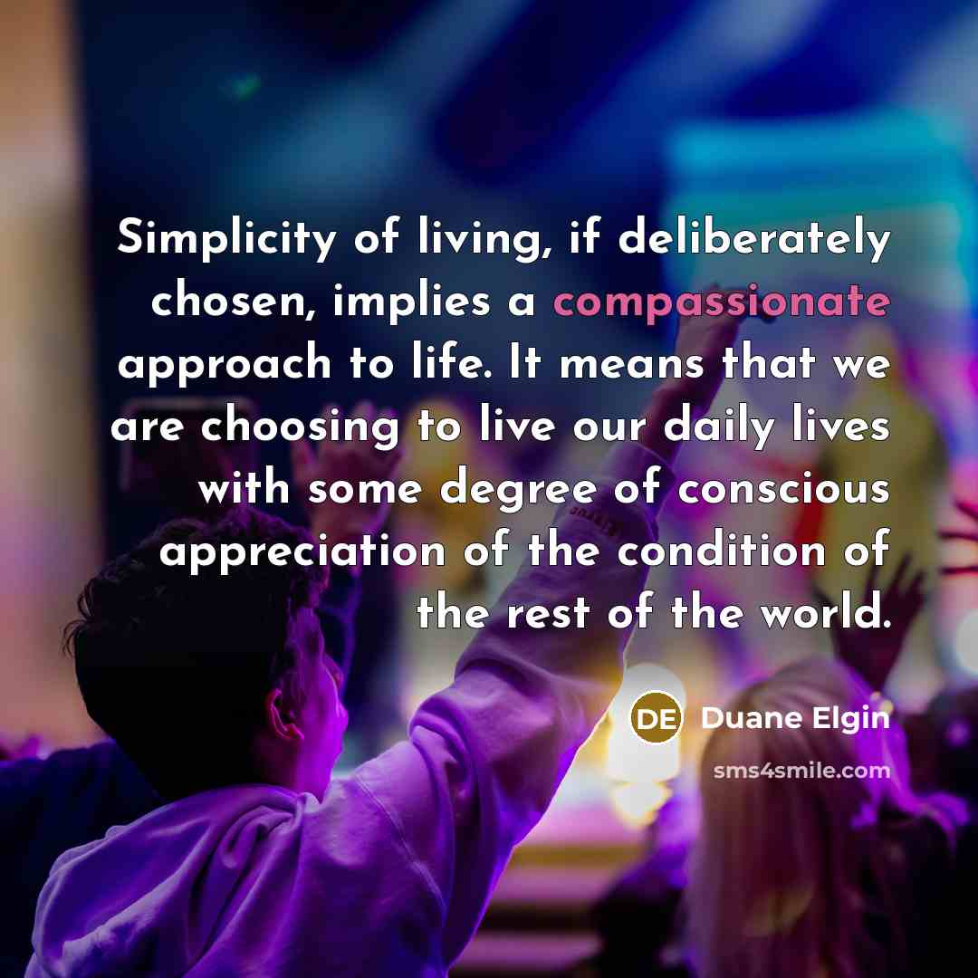 “Simplicity of living, if deliberately chosen, implies a compassionate approach…” quote by Duane Elgin
