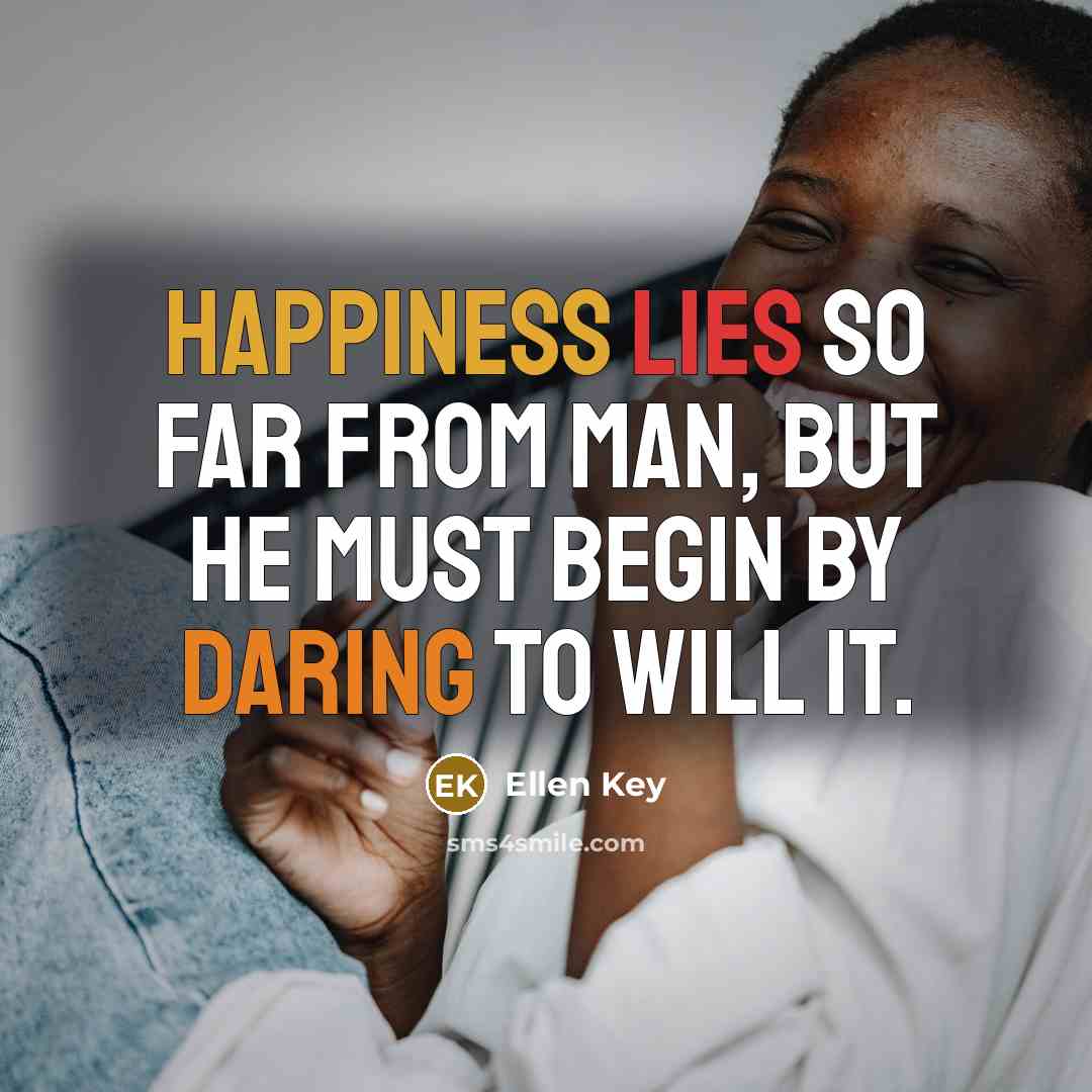“Happiness lies so far from man, but he must begin by daring to will it.” quote by Ellen Key