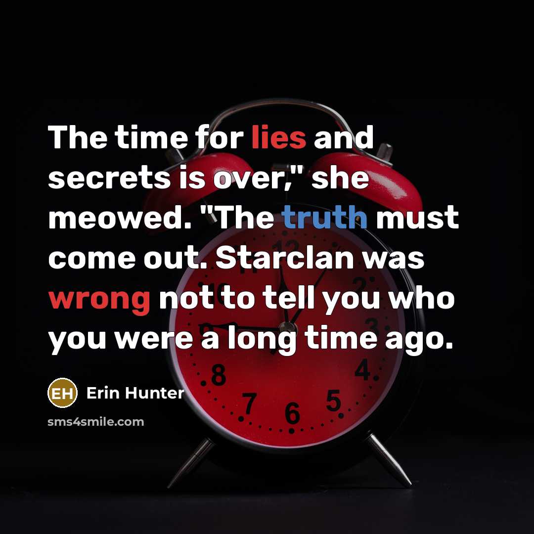 “The time for lies and secrets is over," she meowed. "The truth must come out. Starclan was wrong not to tell you who you were a long time ago.” quote by Erin Hunter