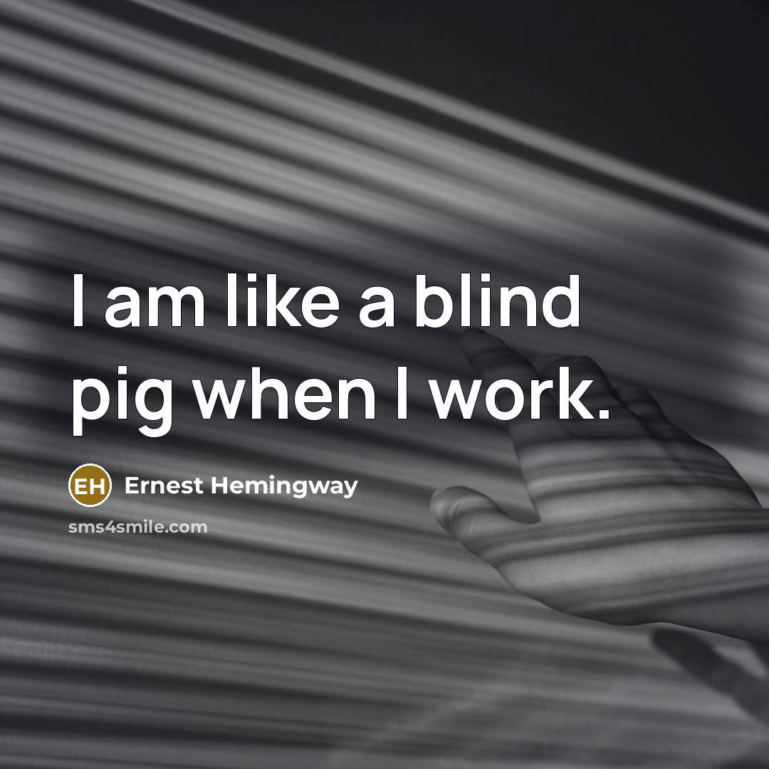 “I am like a blind pig when I work.…” quote by Ernest Hemingway