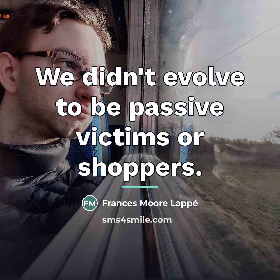 “We didn't evolve to be passive victims or shoppers.…” quote by Frances Moore Lappé