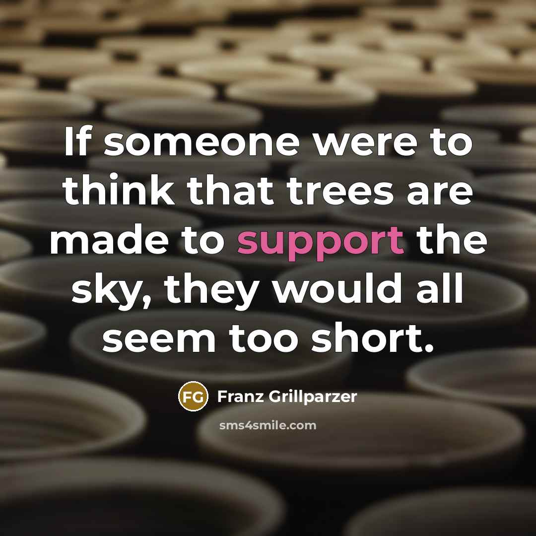 “If someone were to think that trees are made to support the sky, they would all seem too short.” quote by Franz Grillparzer